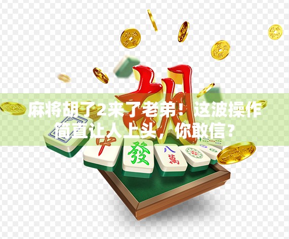 麻将胡了2来了老弟!这波操作简直让人上头,你敢信? 麻将胡了2来了老弟!这波操作简直让人上头,你敢信?