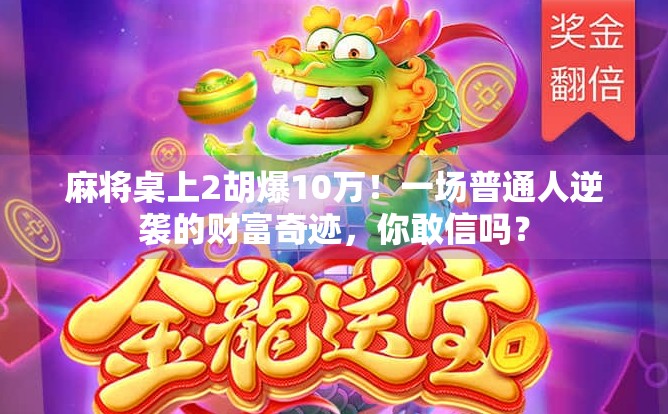 麻将桌上2胡爆10万！一场普通人逆袭的财富奇迹，你敢信吗？