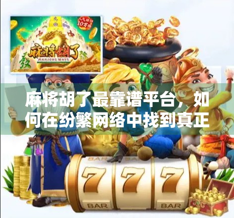 麻将胡了最靠谱平台,如何在纷繁网络中找到真正值得信赖的牌局天地? 麻将胡了最靠谱平台,如何在纷繁网络中找到真正值得信赖的牌局天地?