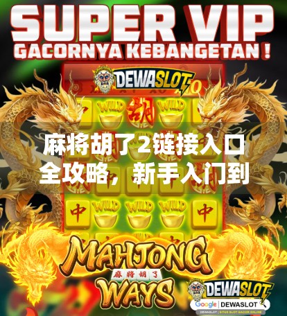 麻将胡了2链接入口全攻略,新手入门到高手进阶,一文带你玩转手机麻将新玩法! 麻将胡了2链接入口全攻略,新手入门到高手进阶,一文带你玩转手机麻将新玩法!