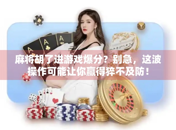 麻将胡了进游戏爆分?别急,这波操作可能让你赢得猝不及防! 麻将胡了进游戏爆分?别急,这波操作可能让你赢得猝不及防!