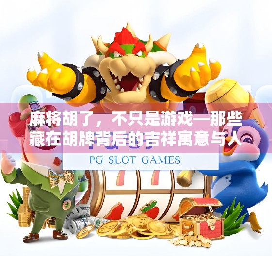 麻将胡了,不只是游戏—那些藏在胡牌背后的吉祥寓意与人生智慧 麻将胡了,不只是游戏—那些藏在胡牌背后的吉祥寓意与人生智慧