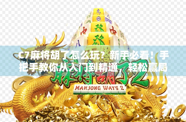 C7麻将胡了怎么玩？新手必看！手把手教你从入门到精通，轻松赢局不翻车！