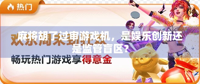 麻将胡了过审游戏机，是娱乐创新还是监管盲区？