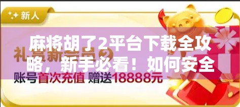 麻将胡了2平台下载全攻略，新手必看！如何安全畅玩经典国粹游戏？