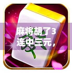 麻将胡了3连中三元，是运气爆棚还是隐藏玄机？揭秘三元背后的牌局密码！