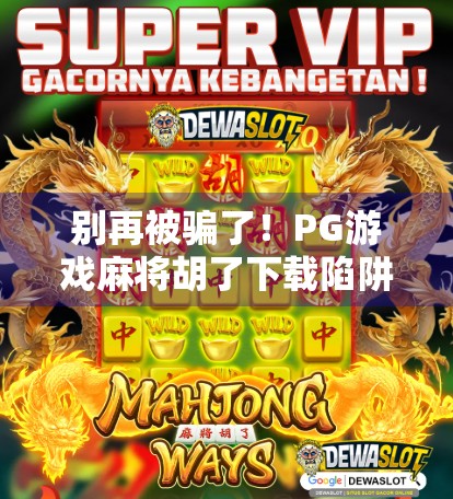 别再被骗了！PG游戏麻将胡了下载陷阱全解析，新手必看避坑指南！