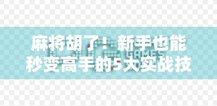 麻将胡了！新手也能秒变高手的5大实战技巧，看完立马上分！