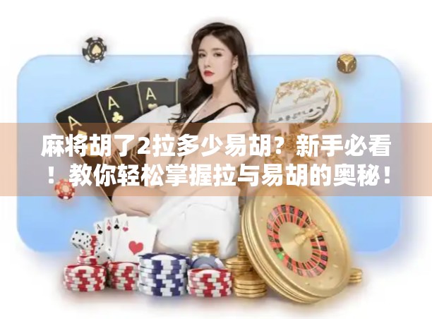 麻将胡了2拉多少易胡?新手必看!教你轻松掌握拉与易胡的奥秘! 麻将胡了2拉多少易胡?新手必看!教你轻松掌握拉与易胡的奥秘!