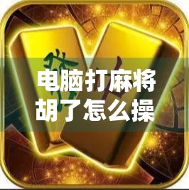 电脑打麻将胡了怎么操作？新手必看！手把手教你轻松上手PC版麻将！