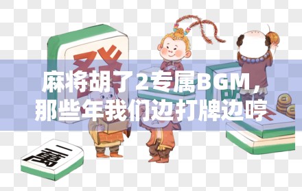 麻将胡了2专属BGM，那些年我们边打牌边哼的魔性旋律