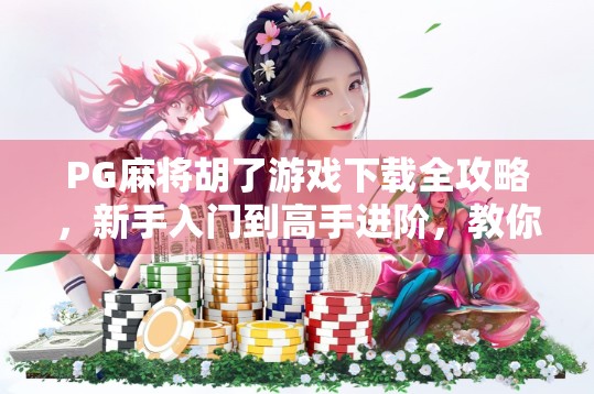 PG麻将胡了游戏下载全攻略，新手入门到高手进阶，教你轻松玩转这款国民级麻将手游！