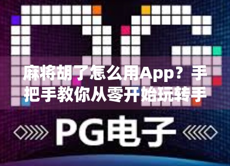 麻将胡了怎么用App？手把手教你从零开始玩转手机麻将世界！