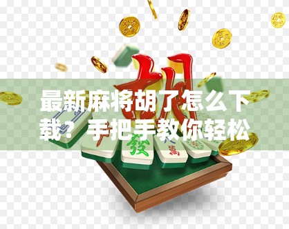 最新麻将胡了怎么下载？手把手教你轻松上手，赢在起跑线！