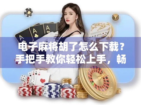 电子麻将胡了怎么下载？手把手教你轻松上手，畅玩经典牌局！