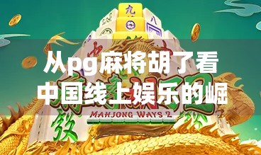从pg麻将胡了看中国线上娱乐的崛起，年轻人为何越来越爱打麻将？