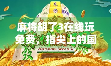 麻将胡了3在线玩免费，指尖上的国粹狂欢，你还在等什么？