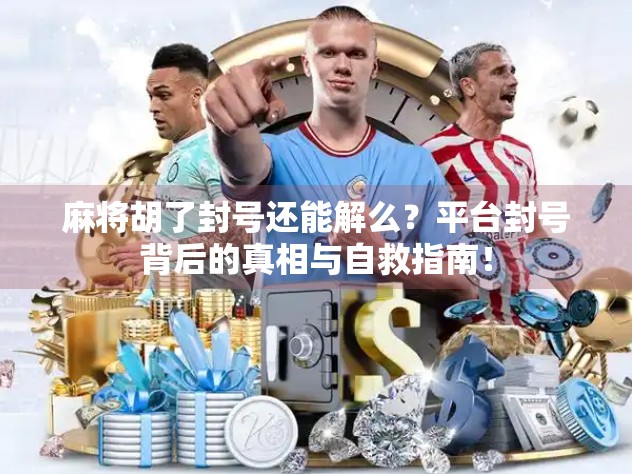 麻将胡了封号还能解么?平台封号背后的真相与自救指南! 麻将胡了封号还能解么?平台封号背后的真相与自救指南!