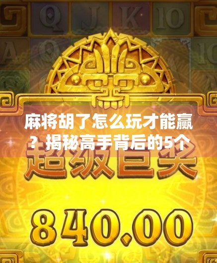 麻将胡了怎么玩才能赢？揭秘高手背后的5个核心策略，新手也能秒变老手！