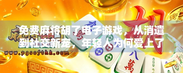免费麻将胡了电子游戏，从消遣到社交新宠，年轻人为何爱上了指尖上的牌局？