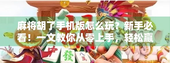 麻将胡了手机版怎么玩？新手必看！一文教你从零上手，轻松赢牌不踩坑！