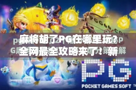 麻将胡了PG在哪里玩？全网最全攻略来了！新手也能秒变老手！