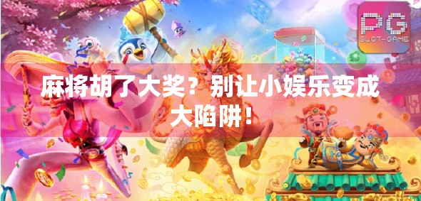 麻将胡了大奖？别让小娱乐变成大陷阱！