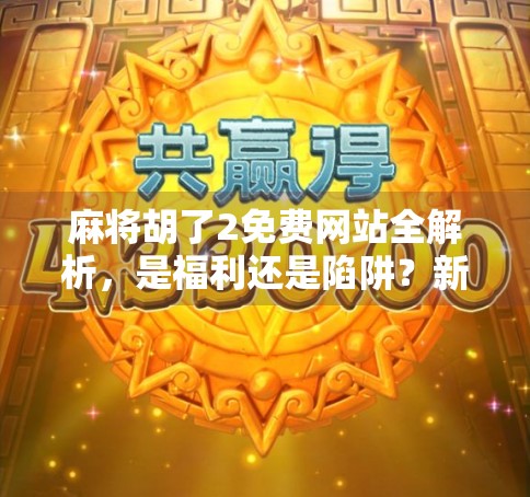 麻将胡了2免费网站全解析,是福利还是陷阱?新手必看避坑指南! 麻将胡了2免费网站全解析,是福利还是陷阱?新手必看避坑指南!