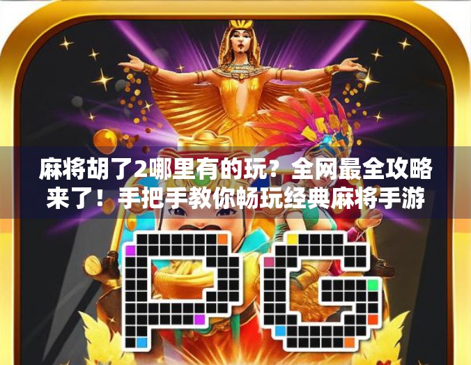 麻将胡了2哪里有的玩？全网最全攻略来了！手把手教你畅玩经典麻将手游