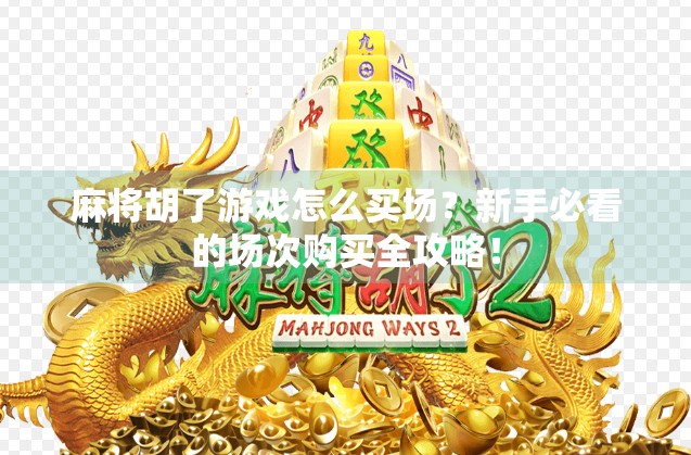 麻将胡了游戏怎么买场?新手必看的场次购买全攻略! 麻将胡了游戏怎么买场?新手必看的场次购买全攻略!