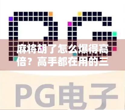 麻将胡了怎么爆得高倍？高手都在用的三步暴击法，让你从菜鸟变王者！