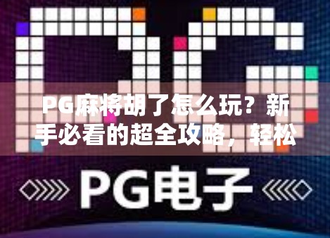 PG麻将胡了怎么玩？新手必看的超全攻略，轻松上手不踩坑！