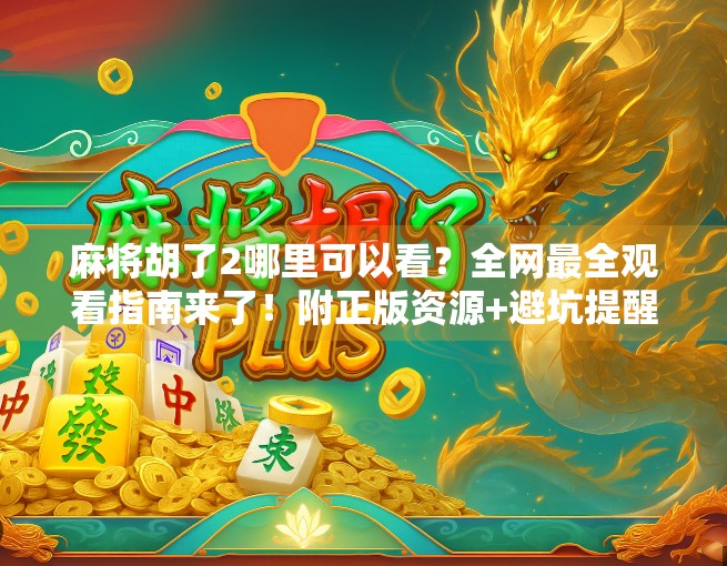 麻将胡了2哪里可以看?全网最全观看指南来了!附正版资源+避坑提醒! 麻将胡了2哪里可以看?全网最全观看指南来了!附正版资源+避坑提醒!