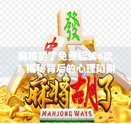 麻将胡了免费旋转6次？揭秘背后的心理陷阱与真实套路！