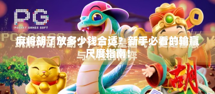 麻将胡了放多少钱合适?新手必看的输赢尺度指南! 麻将胡了放多少钱合适?新手必看的输赢尺度指南!