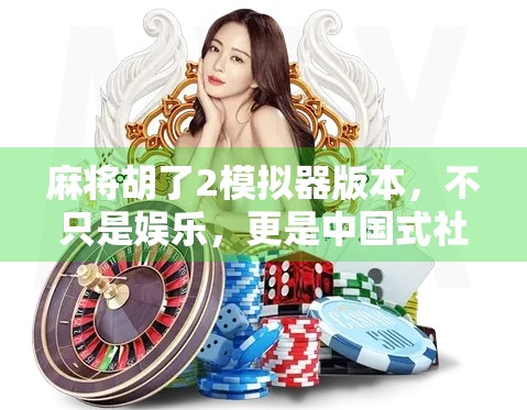 麻将胡了2模拟器版本，不只是娱乐，更是中国式社交的数字缩影