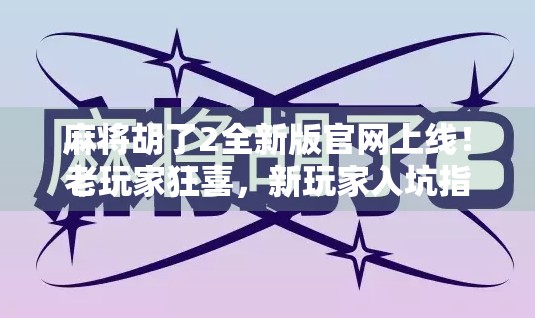 麻将胡了2全新版官网上线！老玩家狂喜，新玩家入坑指南来了！