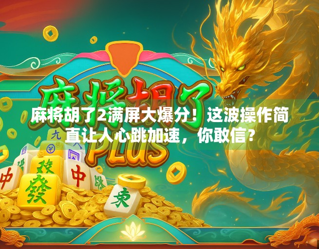 麻将胡了2满屏大爆分！这波操作简直让人心跳加速，你敢信？