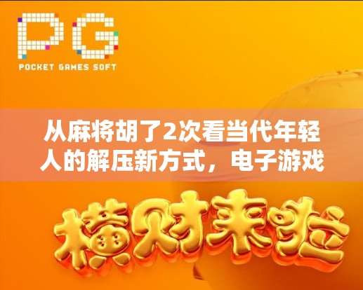 从麻将胡了2次看当代年轻人的解压新方式,电子游戏如何成为情绪出口? 从麻将胡了2次看当代年轻人的解压新方式,电子游戏如何成为情绪出口?