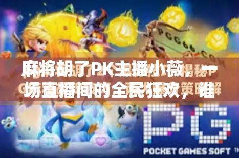 麻将胡了PK主播小薇，一场直播间的全民狂欢，谁才是真正的牌神？