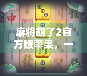 麻将胡了2官方版苹果,一款让老玩家重燃热情的国民级休闲游戏! 麻将胡了2官方版苹果,一款让老玩家重燃热情的国民级休闲游戏!