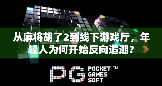 从麻将胡了2到线下游戏厅,年轻人为何开始反向追潮? 从麻将胡了2到线下游戏厅,年轻人为何开始反向追潮?