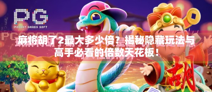 麻将胡了2最大多少倍?揭秘隐藏玩法与高手必看的倍数天花板!