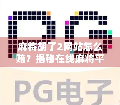 麻将胡了2网站怎么赔？揭秘在线麻将平台的赔付真相与避坑指南！
