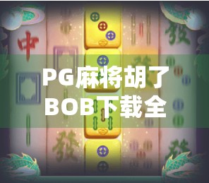PG麻将胡了BOB下载全攻略，新手避坑指南与实用技巧大公开！