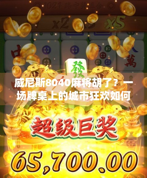 威尼斯8040麻将胡了?一场牌桌上的城市狂欢如何让传统游戏焕发新生? 威尼斯8040麻将胡了?一场牌桌上的城市狂欢如何让传统游戏焕发新生?