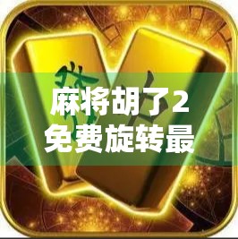 麻将胡了2免费旋转最新版本上线！玩家热议，这波更新太香了！