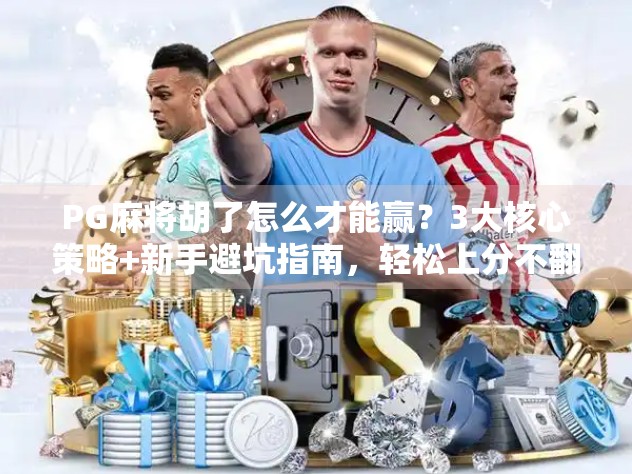 PG麻将胡了怎么才能赢？3大核心策略+新手避坑指南，轻松上分不翻车！