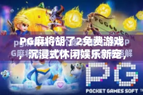 PG麻将胡了2免费游戏，沉浸式休闲娱乐新宠，为何它成了年轻人的新宠？