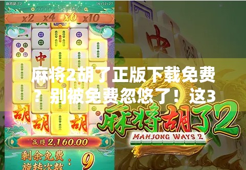 麻将2胡了正版下载免费？别被免费忽悠了！这3个坑你一定要避开！
